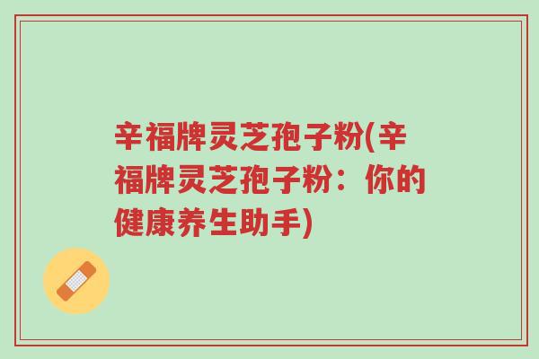 辛福牌灵芝孢子粉(辛福牌灵芝孢子粉:你的健康养生助手)-第1张图片-超越 辛福牌灵芝孢子粉(辛福牌灵芝孢子粉:你的健康养生助手)-第1张图片-超越