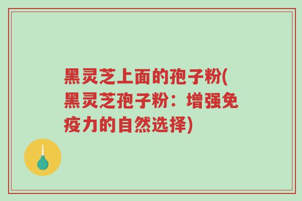 黑灵芝上面的孢子粉(黑灵芝孢子粉:增强免疫力的自然选择)-第1张图片-超越 黑灵芝上面的孢子粉(黑灵芝孢子粉:增强免疫力的自然选择)-第1张图片-超越