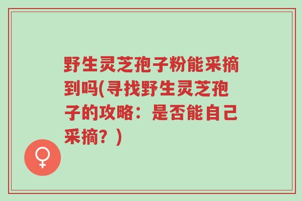 野生灵芝孢子粉能采摘到吗(寻找野生灵芝孢子的攻略:是否能自己采摘?)-第1张图片-超越 野生灵芝孢子粉能采摘到吗(寻找野生灵芝孢子的攻略:是否能自己采摘?)-第1张图片-超越