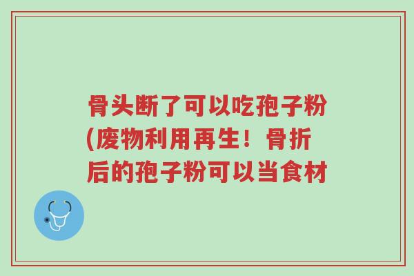 骨头断了可以吃孢子粉(废物利用再生!骨折后的孢子粉可以当食材-第1张图片-超越 骨头断了可以吃孢子粉(废物利用再生!骨折后的孢子粉可以当食材-第1张图片-超越