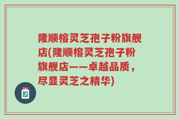 隆顺榕灵芝孢子粉旗舰店(隆顺榕灵芝孢子粉旗舰店——卓越品质,尽显灵芝之精华)-第1张图片-超越 隆顺榕灵芝孢子粉旗舰店(隆顺榕灵芝孢子粉旗舰店——卓越品质,尽显灵芝之精华)-第1张图片-超越