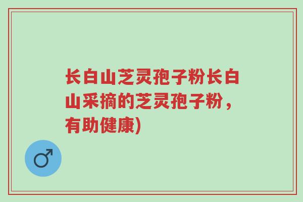 长白山芝灵孢子粉长白山采摘的芝灵孢子粉,有助健康)-第1张图片-超越 长白山芝灵孢子粉长白山采摘的芝灵孢子粉,有助健康)-第1张图片-超越
