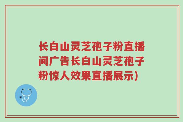 长白山灵芝孢子粉直播间广告长白山灵芝孢子粉惊人效果直播展示)-第1张图片-超越 长白山灵芝孢子粉直播间广告长白山灵芝孢子粉惊人效果直播展示)-第1张图片-超越
