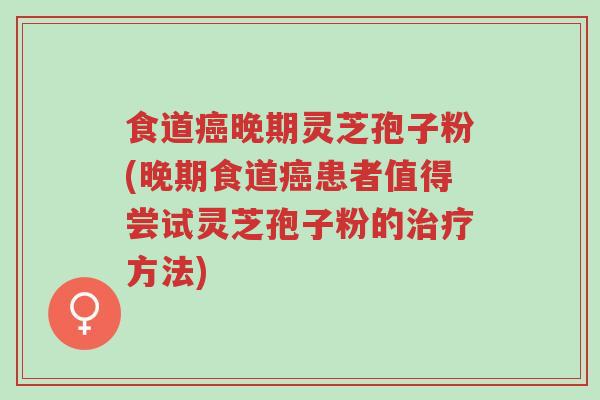 食道癌晚期灵芝孢子粉(晚期食道癌患者值得尝试灵芝孢子粉的治疗方法)-第1张图片-超越 食道癌晚期灵芝孢子粉(晚期食道癌患者值得尝试灵芝孢子粉的治疗方法)-第1张图片-超越