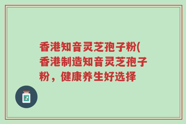 香港知音灵芝孢子粉(香港制造知音灵芝孢子粉,健康养生好选择-第1张图片-超越 香港知音灵芝孢子粉(香港制造知音灵芝孢子粉,健康养生好选择-第1张图片-超越