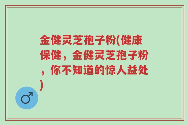 金健灵芝孢子粉(健康保健,金健灵芝孢子粉,你不知道的惊人益处)-第1张图片-超越 金健灵芝孢子粉(健康保健,金健灵芝孢子粉,你不知道的惊人益处)-第1张图片-超越