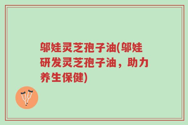 邬娃灵芝孢子油(邬娃研发灵芝孢子油,助力养生保健)-第1张图片-超越 邬娃灵芝孢子油(邬娃研发灵芝孢子油,助力养生保健)-第1张图片-超越
