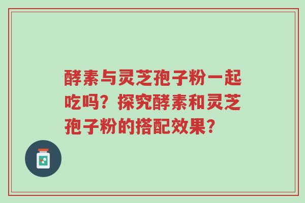酵素与灵芝孢子粉一起吃吗?探究酵素和灵芝孢子粉的搭配效果?-第1张图片-超越 酵素与灵芝孢子粉一起吃吗?探究酵素和灵芝孢子粉的搭配效果?-第1张图片-超越