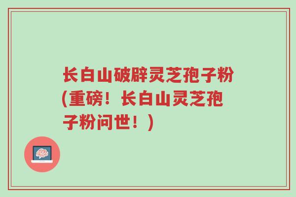 长白山破辟灵芝孢子粉(重磅!长白山灵芝孢子粉问世!)-第1张图片-超越 长白山破辟灵芝孢子粉(重磅!长白山灵芝孢子粉问世!)-第1张图片-超越