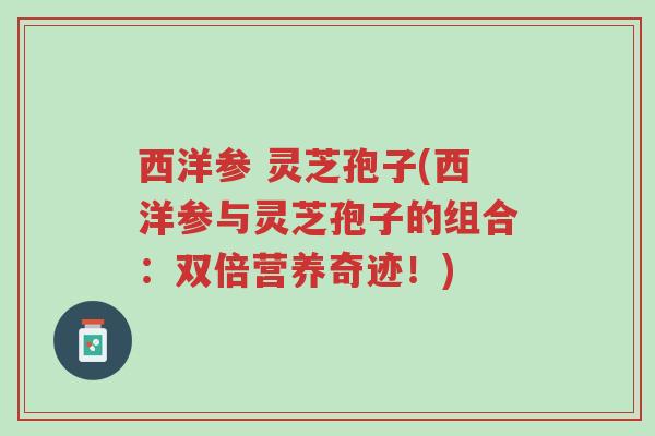 西洋参 灵芝孢子(西洋参与灵芝孢子的组合:双倍营养奇迹!)-第1张图片-超越 西洋参 灵芝孢子(西洋参与灵芝孢子的组合:双倍营养奇迹!)-第1张图片-超越