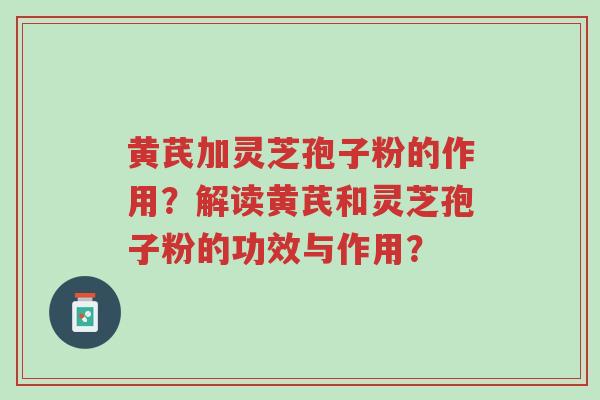黄芪加灵芝孢子粉的作用？解读黄芪和灵芝孢子粉的功效与作用？-第1张图片-超越