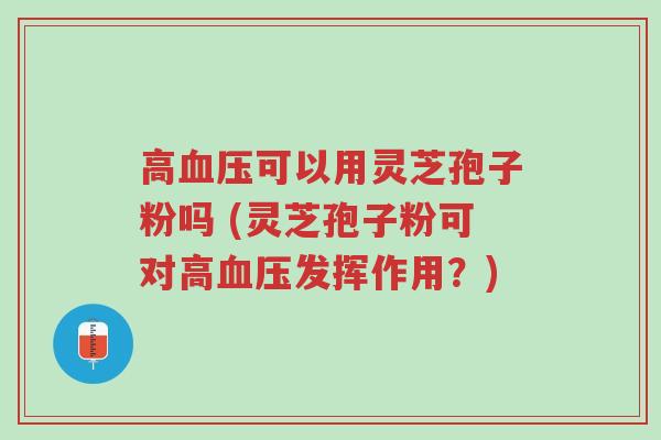 高血压可以用灵芝孢子粉吗 (灵芝孢子粉可对高血压发挥作用?)-第1张图片-超越 高血压可以用灵芝孢子粉吗 (灵芝孢子粉可对高血压发挥作用?)-第1张图片-超越