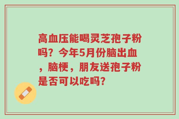 高血压能喝灵芝孢子粉吗?今年5月份脑出血,脑梗,朋友送孢子粉是否可以吃吗?-第1张图片-超越 高血压能喝灵芝孢子粉吗?今年5月份脑出血,脑梗,朋友送孢子粉是否可以吃吗?-第1张图片-超越