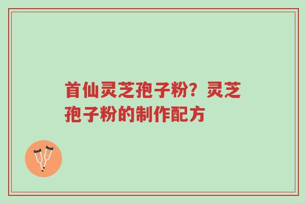 首仙灵芝孢子粉?灵芝孢子粉的制作配方-第1张图片-超越 首仙灵芝孢子粉?灵芝孢子粉的制作配方-第1张图片-超越