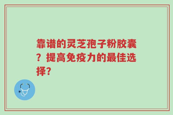 靠谱的灵芝孢子粉胶囊?提高免疫力的最佳选择?-第1张图片-超越 靠谱的灵芝孢子粉胶囊?提高免疫力的最佳选择?-第1张图片-超越