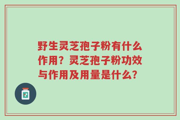 野生灵芝孢子粉有什么作用？灵芝孢子粉功效与作用及用量是什么？-第1张图片-超越