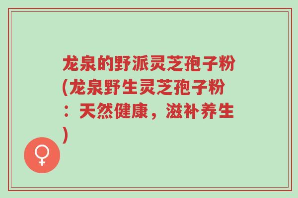 龙泉的野派灵芝孢子粉(龙泉野生灵芝孢子粉：天然健康，滋补养生)-第1张图片-超越