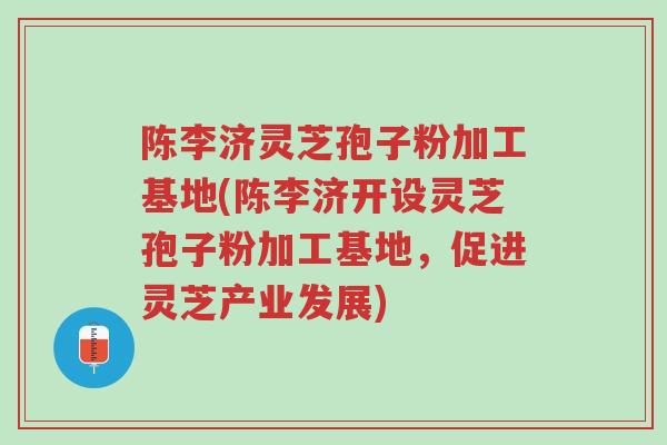 陈李济灵芝孢子粉加工基地(陈李济开设灵芝孢子粉加工基地,促进灵芝产业发展)-第1张图片-超越 陈李济灵芝孢子粉加工基地(陈李济开设灵芝孢子粉加工基地,促进灵芝产业发展)-第1张图片-超越