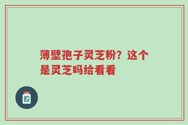 薄壁孢子灵芝粉?这个是灵芝吗给看看-第1张图片-超越 薄壁孢子灵芝粉?这个是灵芝吗给看看-第1张图片-超越