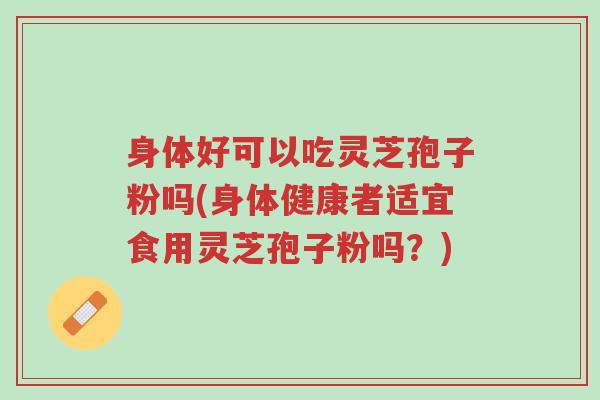身体好可以吃灵芝孢子粉吗(身体健康者适宜食用灵芝孢子粉吗?)-第1张图片-超越 身体好可以吃灵芝孢子粉吗(身体健康者适宜食用灵芝孢子粉吗?)-第1张图片-超越