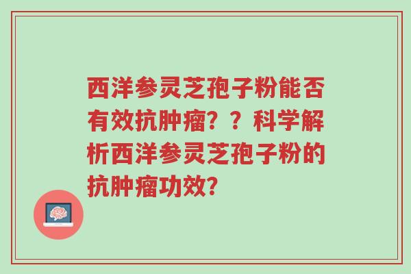 西洋参灵芝孢子粉能否有效抗肿瘤??科学解析西洋参灵芝孢子粉的抗肿瘤功效?-第1张图片-超越 西洋参灵芝孢子粉能否有效抗肿瘤??科学解析西洋参灵芝孢子粉的抗肿瘤功效?-第1张图片-超越