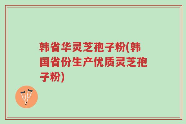 韩省华灵芝孢子粉(韩国省份生产优质灵芝孢子粉)-第1张图片-超越 韩省华灵芝孢子粉(韩国省份生产优质灵芝孢子粉)-第1张图片-超越