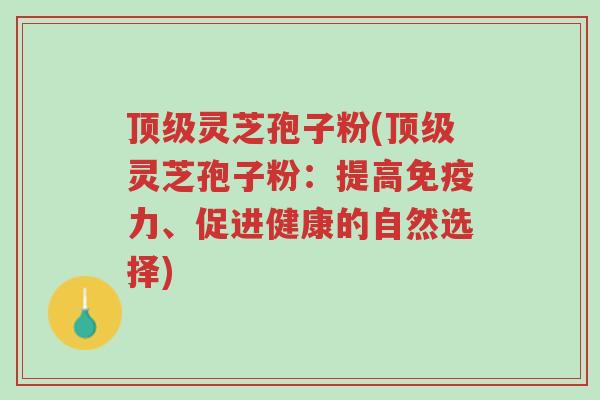 顶级灵芝孢子粉(顶级灵芝孢子粉:提高免疫力、促进健康的自然选择)-第1张图片-超越 顶级灵芝孢子粉(顶级灵芝孢子粉:提高免疫力、促进健康的自然选择)-第1张图片-超越