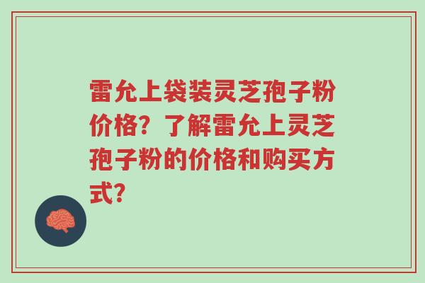 雷允上袋装灵芝孢子粉价格?了解雷允上灵芝孢子粉的价格和购买方式?-第1张图片-超越 雷允上袋装灵芝孢子粉价格?了解雷允上灵芝孢子粉的价格和购买方式?-第1张图片-超越