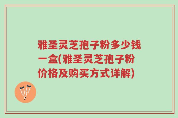 雅圣灵芝孢子粉多少钱一盒(雅圣灵芝孢子粉价格及购买方式详解)-第1张图片-超越 雅圣灵芝孢子粉多少钱一盒(雅圣灵芝孢子粉价格及购买方式详解)-第1张图片-超越