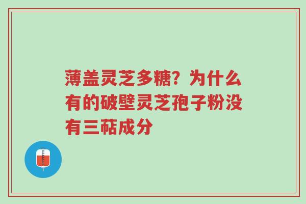 薄盖灵芝多糖？为什么有的破壁灵芝孢子粉没有三萜成分-第1张图片-超越