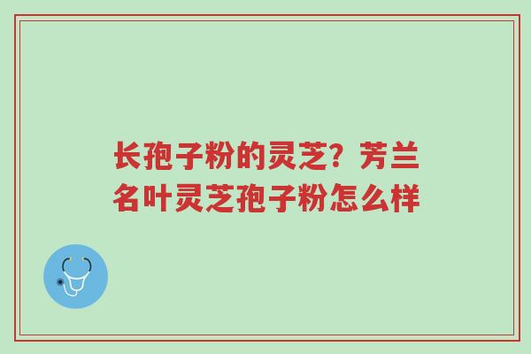 长孢子粉的灵芝?芳兰名叶灵芝孢子粉怎么样-第1张图片-超越 长孢子粉的灵芝?芳兰名叶灵芝孢子粉怎么样-第1张图片-超越