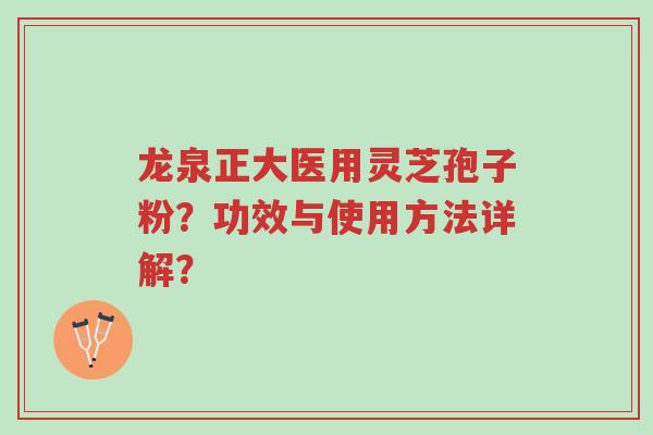 龙泉正大医用灵芝孢子粉?功效与使用方法详解?-第1张图片-超越 龙泉正大医用灵芝孢子粉?功效与使用方法详解?-第1张图片-超越