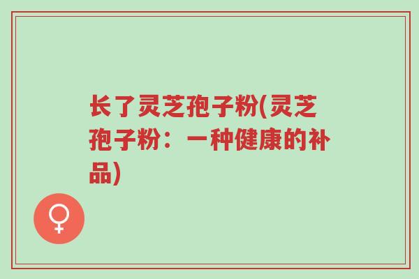长了灵芝孢子粉(灵芝孢子粉:一种健康的补品)-第1张图片-超越 长了灵芝孢子粉(灵芝孢子粉:一种健康的补品)-第1张图片-超越