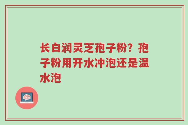 长白润灵芝孢子粉?孢子粉用开水冲泡还是温水泡-第1张图片-超越 长白润灵芝孢子粉?孢子粉用开水冲泡还是温水泡-第1张图片-超越