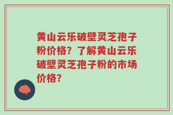 黄山云乐破壁灵芝孢子粉价格?了解黄山云乐破壁灵芝孢子粉的市场价格?-第1张图片-超越 黄山云乐破壁灵芝孢子粉价格?了解黄山云乐破壁灵芝孢子粉的市场价格?-第1张图片-超越