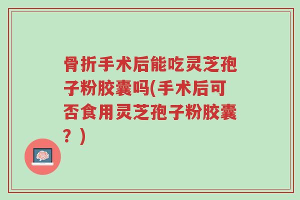 骨折手术后能吃灵芝孢子粉胶囊吗(手术后可否食用灵芝孢子粉胶囊?)-第1张图片-超越 骨折手术后能吃灵芝孢子粉胶囊吗(手术后可否食用灵芝孢子粉胶囊?)-第1张图片-超越