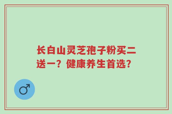 长白山灵芝孢子粉买二送一？健康养生首选？-第1张图片-超越