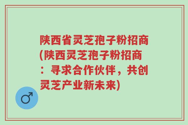 陕西省灵芝孢子粉招商(陕西灵芝孢子粉招商：寻求合作伙伴，共创灵芝产业新未来)-第1张图片-超越