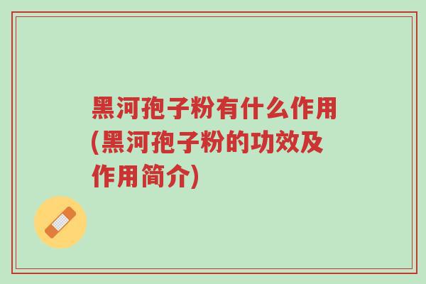 黑河孢子粉有什么作用(黑河孢子粉的功效及作用简介)-第1张图片-超越 黑河孢子粉有什么作用(黑河孢子粉的功效及作用简介)-第1张图片-超越