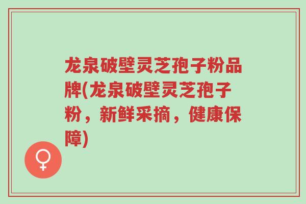龙泉破壁灵芝孢子粉品牌(龙泉破壁灵芝孢子粉,新鲜采摘,健康保障)-第1张图片-超越 龙泉破壁灵芝孢子粉品牌(龙泉破壁灵芝孢子粉,新鲜采摘,健康保障)-第1张图片-超越