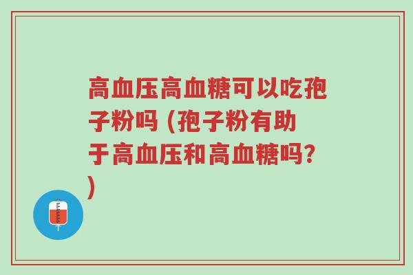 高血压高血糖可以吃孢子粉吗 (孢子粉有助于高血压和高血糖吗?)-第1张图片-超越 高血压高血糖可以吃孢子粉吗 (孢子粉有助于高血压和高血糖吗?)-第1张图片-超越