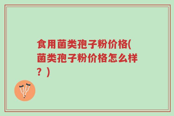 食用菌类孢子粉价格(菌类孢子粉价格怎么样?)-第1张图片-超越 食用菌类孢子粉价格(菌类孢子粉价格怎么样?)-第1张图片-超越