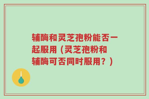 辅酶和灵芝孢粉能否一起服用 (灵芝孢粉和辅酶可否同时服用?)-第1张图片-超越 辅酶和灵芝孢粉能否一起服用 (灵芝孢粉和辅酶可否同时服用?)-第1张图片-超越