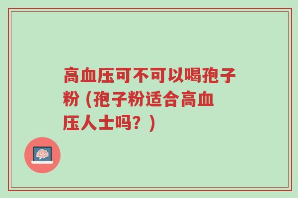 高血压可不可以喝孢子粉 (孢子粉适合高血压人士吗?)-第1张图片-超越 高血压可不可以喝孢子粉 (孢子粉适合高血压人士吗?)-第1张图片-超越