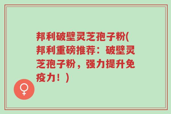 邦利破壁灵芝孢子粉(邦利重磅推荐：破壁灵芝孢子粉，强力提升免疫力！)-第1张图片-超越