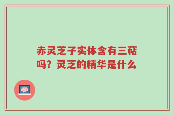 赤灵芝子实体含有三萜吗?灵芝的精华是什么-第1张图片-超越 赤灵芝子实体含有三萜吗?灵芝的精华是什么-第1张图片-超越