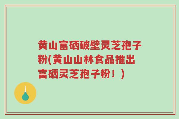 黄山富硒破壁灵芝孢子粉(黄山山林食品推出富硒灵芝孢子粉!)-第1张图片-超越 黄山富硒破壁灵芝孢子粉(黄山山林食品推出富硒灵芝孢子粉!)-第1张图片-超越