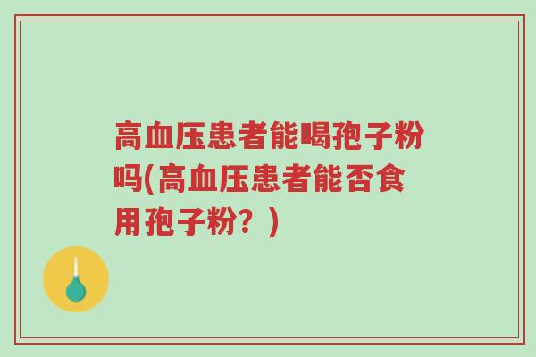 高血压患者能喝孢子粉吗(高血压患者能否食用孢子粉?)-第1张图片-超越 高血压患者能喝孢子粉吗(高血压患者能否食用孢子粉?)-第1张图片-超越