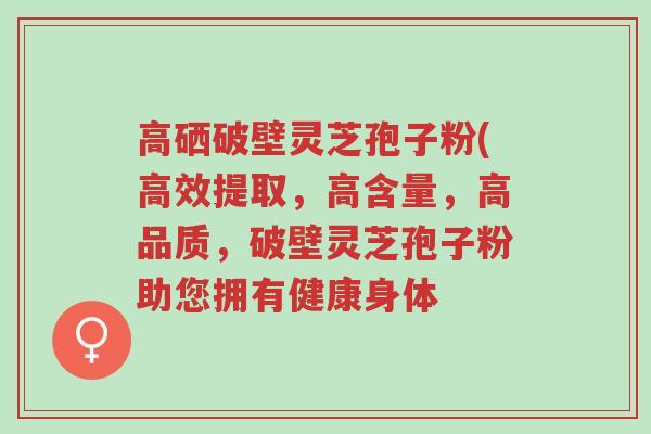 高硒破壁灵芝孢子粉(高效提取,高含量,高品质,破壁灵芝孢子粉助您拥有健康身体-第1张图片-超越 高硒破壁灵芝孢子粉(高效提取,高含量,高品质,破壁灵芝孢子粉助您拥有健康身体-第1张图片-超越