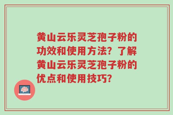 黄山云乐灵芝孢子粉的功效和使用方法?了解黄山云乐灵芝孢子粉的优点和使用技巧?-第1张图片-超越 黄山云乐灵芝孢子粉的功效和使用方法?了解黄山云乐灵芝孢子粉的优点和使用技巧?-第1张图片-超越